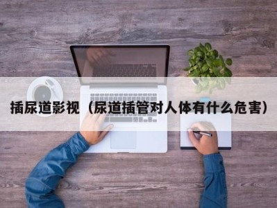 插尿道影视（尿道插管对人体有什么危害）