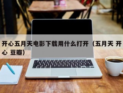 开心五月天电影下载用什么打开（五月天 开心 豆瓣）