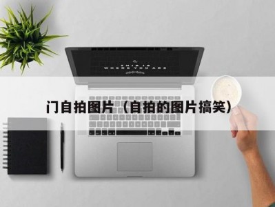 门自拍图片（自拍的图片搞笑）