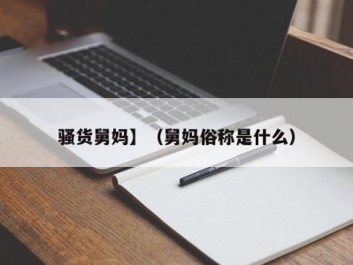 骚货舅妈】（舅妈俗称是什么）