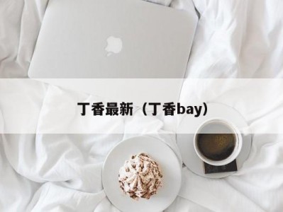 丁香最新（丁香bay）