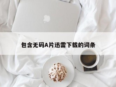 包含无码A片迅雷下载的词条