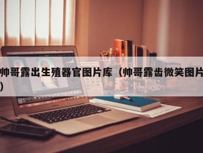 帅哥露出生殖器官图片库（帅哥露齿微笑图片）