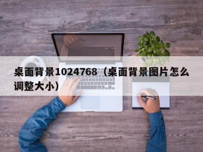 桌面背景1024768（桌面背景图片怎么调整大小）