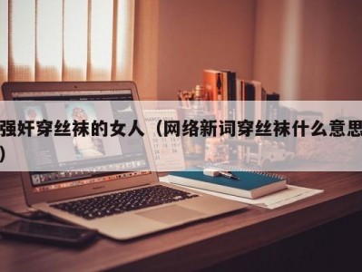 强奸穿丝袜的女人（网络新词穿丝袜什么意思）