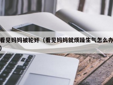 看见妈妈被轮奸（看见妈妈就烦躁生气怎么办）