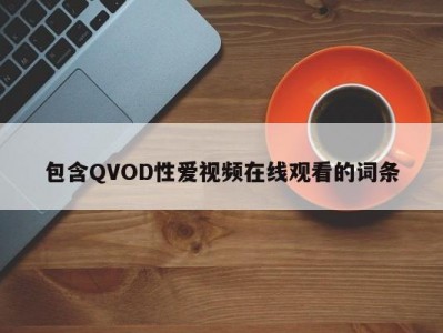 包含QVOD性爱视频在线观看的词条