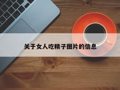 关于女人吃精子图片的信息