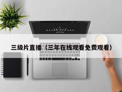 三级片直播（三年在线观看免费观看）