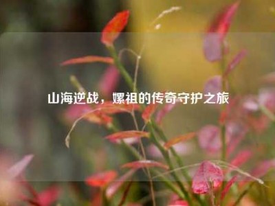 山海逆战，嫘祖的传奇守护之旅