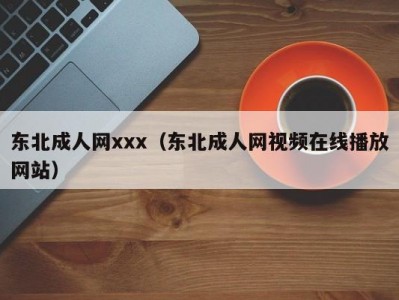 东北成人网xxx（东北成人网视频在线播放网站）