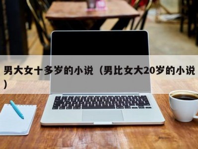 男大女十多岁的小说（男比女大20岁的小说）