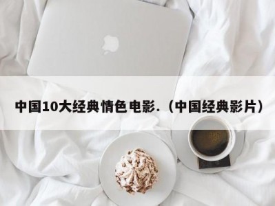 中国10大经典情色电影.（中国经典影片）