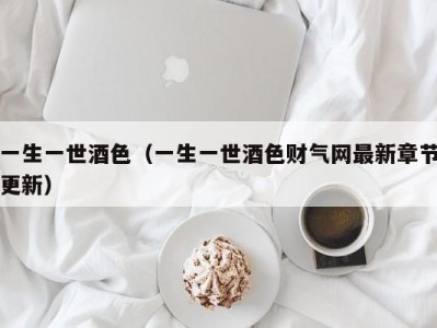 一生一世酒色（一生一世酒色财气网最新章节更新）
