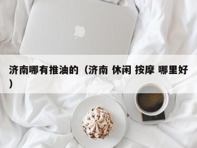 济南哪有推油的（济南 休闲 按摩 哪里好）