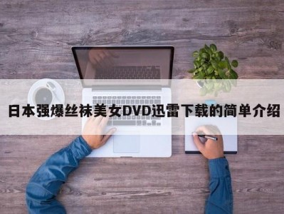 日本强爆丝袜美女DVD迅雷下载的简单介绍