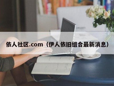 依人社区.com（伊人依旧组合最新消息）