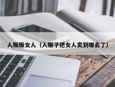 人贩贩女人（人贩子把女人卖到哪去了）