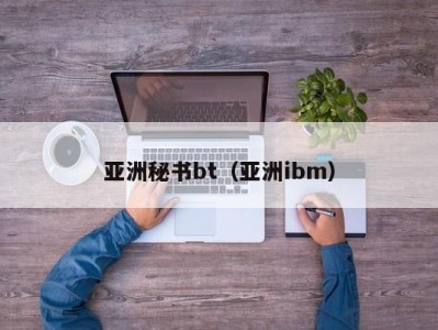 亚洲秘书bt（亚洲ibm）