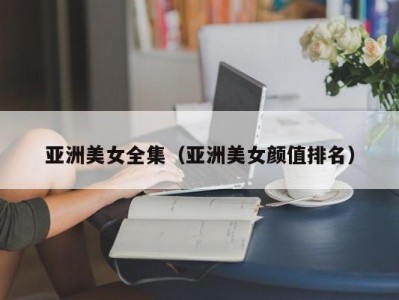 亚洲美女全集（亚洲美女颜值排名）