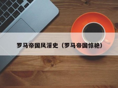 罗马帝国风淫史（罗马帝国惊艳）
