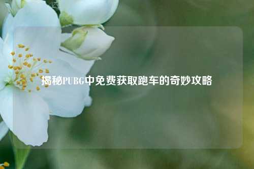 揭秘PUBG中免费获取跑车的奇妙攻略