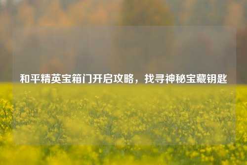 和平精英宝箱门开启攻略，找寻神秘宝藏钥匙