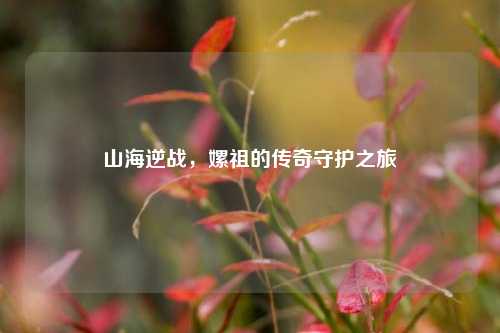 山海逆战，嫘祖的传奇守护之旅