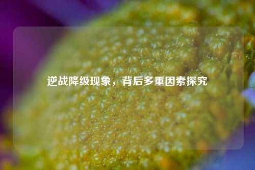 逆战降级现象，背后多重因素探究
