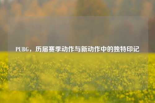 PUBG，历届赛季动作与新动作中的独特印记